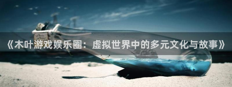 沐春辉达娱乐：《木叶游戏娱乐圈：虚拟世界中的多元文化与故事》