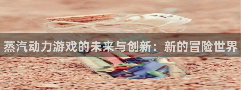 辉达娱乐app：蒸汽动力游戏的未来与创新：新的冒险世界