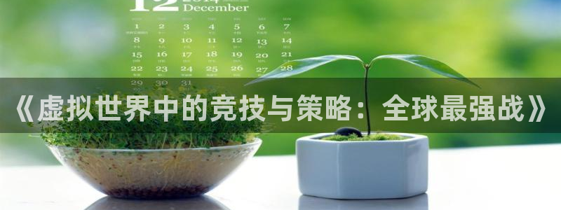 辉达娱乐官网：《虚拟世界中的竞技与策略：全球最强战》